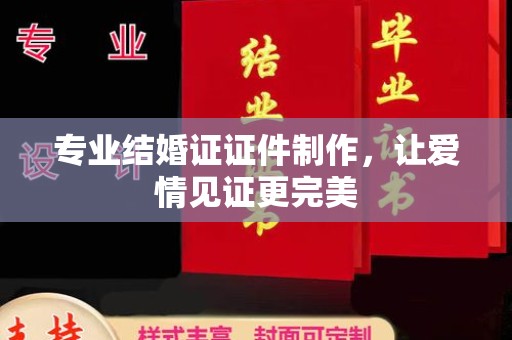 济南专业结婚证证件制作，让爱情见证更完美