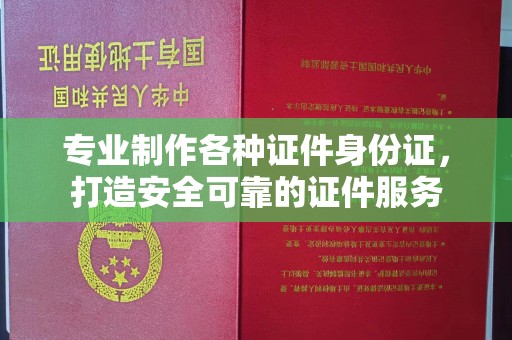 济南专业制作各种证件身份证，打造安全可靠的证件服务