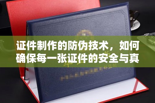 济南证件制作的防伪技术，如何确保每一张证件的安全与真实