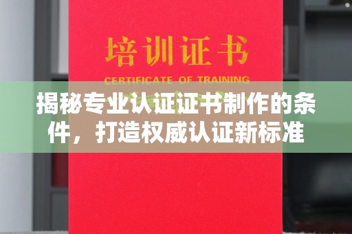 济南揭秘专业认证证书制作的条件，打造权威认证新标准