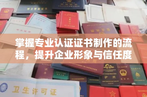 济南掌握专业认证证书制作的流程，提升企业形象与信任度