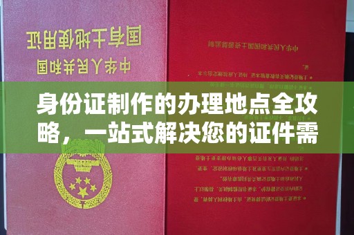 济南身份证制作的办理地点全攻略，一站式解决您的证件需求