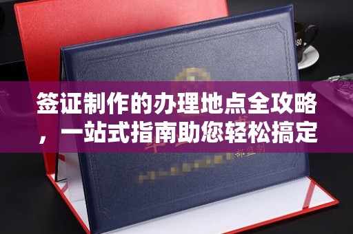 济南签证制作的办理地点全攻略，一站式指南助您轻松搞定签证