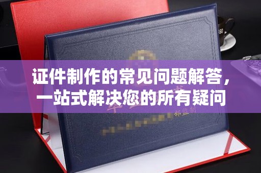 济南证件制作的常见问题解答，一站式解决您的所有疑问