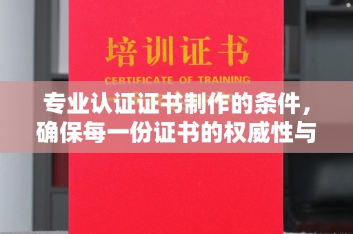 济南专业认证证书制作的条件，确保每一份证书的权威性与可信度
