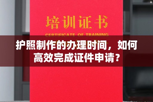 济南护照制作的办理时间，如何高效完成证件申请？