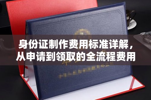 济南身份证制作费用标准详解，从申请到领取的全流程费用解析