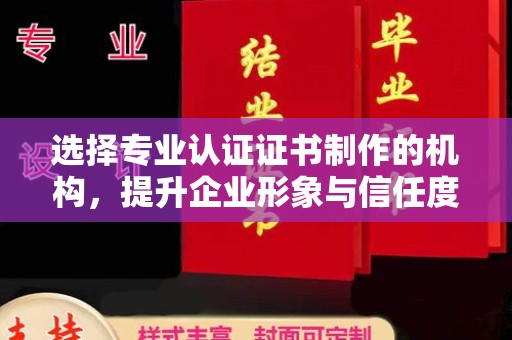 济南选择专业认证证书制作的机构，提升企业形象与信任度