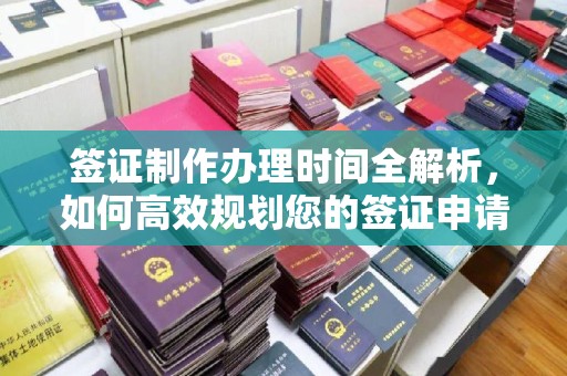 济南签证制作办理时间全解析，如何高效规划您的签证申请流程