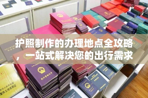 济南护照制作的办理地点全攻略，一站式解决您的出行需求